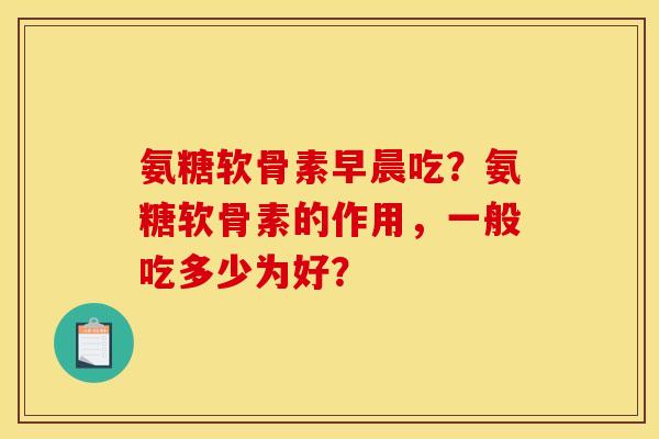 氨糖软骨素早晨吃？氨糖软骨素的作用，一般吃多少为好？-第1张图片-关节骑士