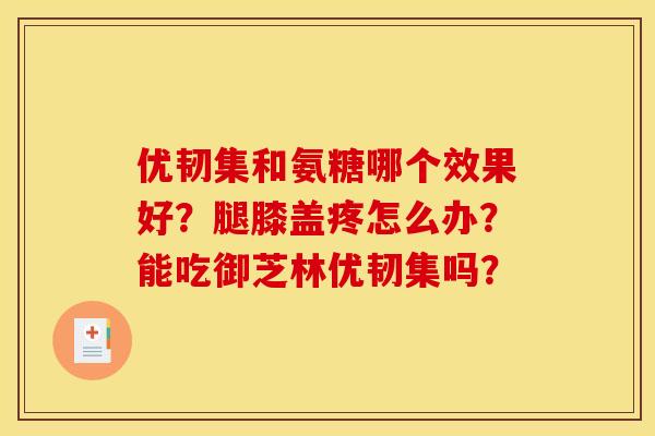 优韧集和氨糖哪个效果好？腿膝盖疼怎么办？能吃御芝林优韧集吗？-第1张图片-关节骑士