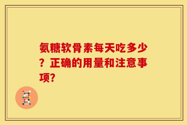 氨糖软骨素每天吃多少？正确的用量和注意事项？