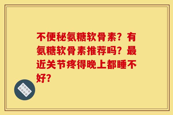 不便秘氨糖软骨素？有氨糖软骨素推荐吗？最近关节疼得晚上都睡不好？