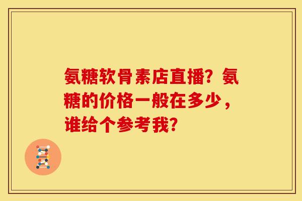 氨糖软骨素店直播？氨糖的价格一般在多少，谁给个参考我？