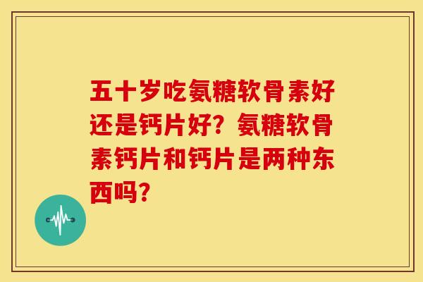 五十岁吃氨糖软骨素好还是钙片好？氨糖软骨素钙片和钙片是两种东西吗？