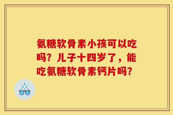 氨糖软骨素小孩可以吃吗？儿子十四岁了，能吃氨糖软骨素钙片吗？