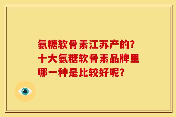 氨糖软骨素江苏产的？十大氨糖软骨素品牌里哪一种是比较好呢？