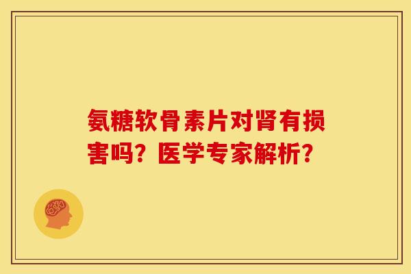 氨糖软骨素片对肾有损害吗？医学专家解析？