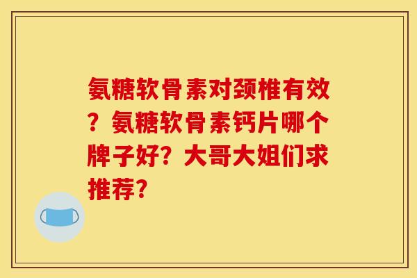 氨糖软骨素对颈椎有效？氨糖软骨素钙片哪个牌子好？大哥大姐们求推荐？