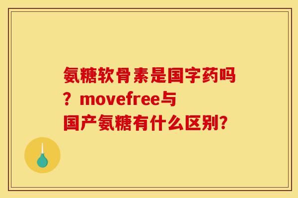 氨糖软骨素是国字药吗？movefree与国产氨糖有什么区别？