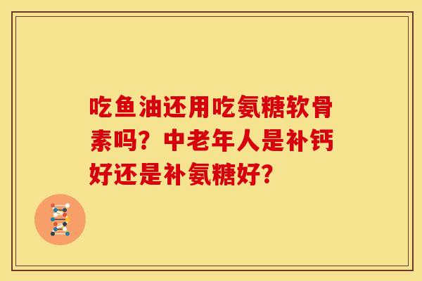 吃鱼油还用吃氨糖软骨素吗？中老年人是补钙好还是补氨糖好？