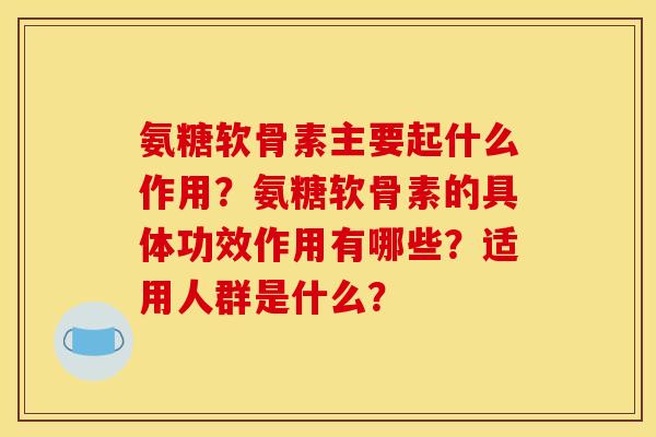 氨糖软骨素主要起什么作用？氨糖软骨素的具体功效作用有哪些？适用人群是什么？-第1张图片-关节骑士