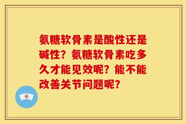 氨糖软骨素是酸性还是碱性？氨糖软骨素吃多久才能见效呢？能不能改善关节问题呢？