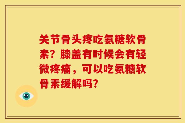 关节骨头疼吃氨糖软骨素？膝盖有时候会有轻微疼痛，可以吃氨糖软骨素缓解吗？