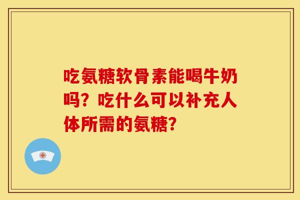 吃氨糖软骨素能喝牛奶吗？吃什么可以补充人体所需的氨糖？