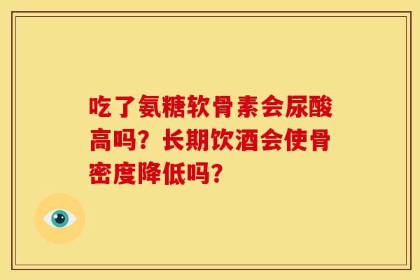 吃了氨糖软骨素会尿酸高吗？长期饮酒会使骨密度降低吗？