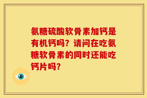 氨糖硫酸软骨素加钙是有机钙吗？请问在吃氨糖软骨素的同时还能吃钙片吗？