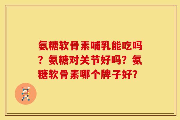 氨糖软骨素哺乳能吃吗？氨糖对关节好吗？氨糖软骨素哪个牌子好？-第1张图片-关节骑士