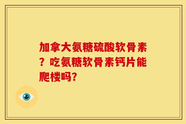 加拿大氨糖硫酸软骨素？吃氨糖软骨素钙片能爬楼吗？