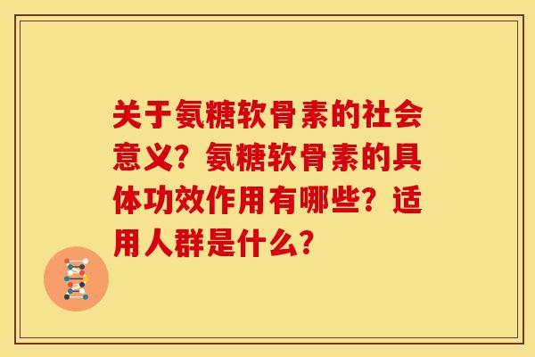 关于氨糖软骨素的社会意义？氨糖软骨素的具体功效作用有哪些？适用人群是什么？-第1张图片-关节骑士