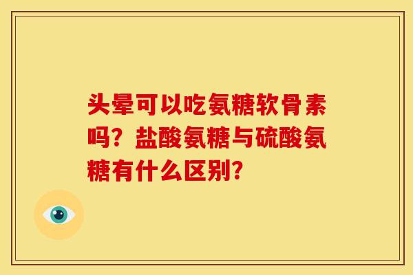 头晕可以吃氨糖软骨素吗？盐酸氨糖与硫酸氨糖有什么区别？