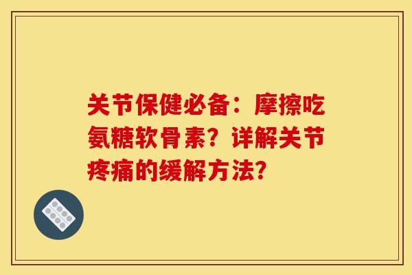 关节保健必备:摩擦吃氨糖软骨素?详解关节疼痛的缓解方法?-第1张图片-关节骑士 关节保健必备:摩擦吃氨糖软骨素?详解关节疼痛的缓解方法?-第1张图片-关节骑士