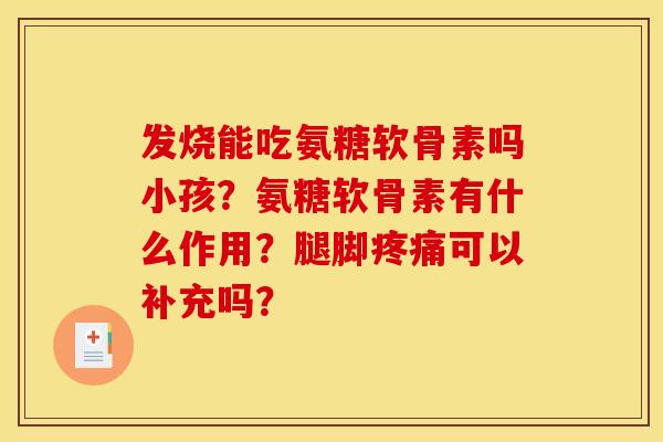 发烧能吃氨糖软骨素吗小孩？氨糖软骨素有什么作用？腿脚疼痛可以补充吗？