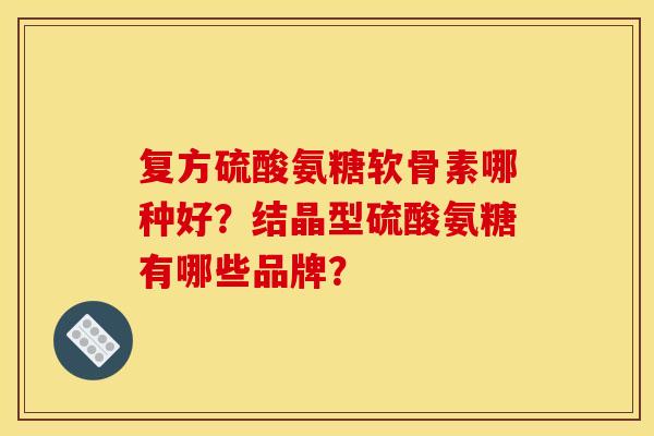 复方硫酸氨糖软骨素哪种好？结晶型硫酸氨糖有哪些品牌？