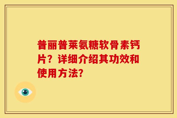 普丽普莱氨糖软骨素钙片?详细介绍其功效和使用方法?-第1张图片-关节骑士 普丽普莱氨糖软骨素钙片?详细介绍其功效和使用方法?-第1张图片-关节骑士