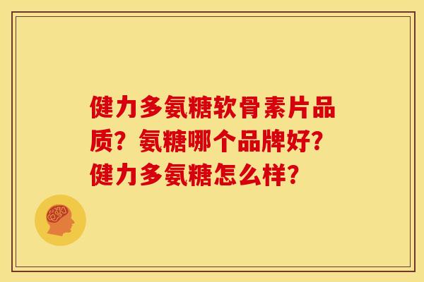 健力多氨糖软骨素片品质？氨糖哪个品牌好？健力多氨糖怎么样？-第1张图片-关节骑士