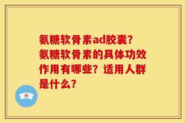 氨糖软骨素ad胶囊？氨糖软骨素的具体功效作用有哪些？适用人群是什么？