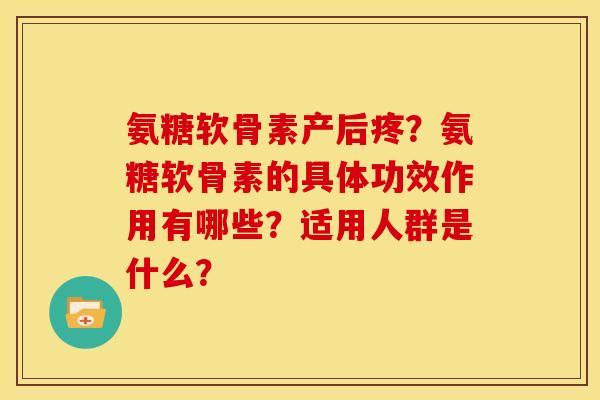 氨糖软骨素产后疼？氨糖软骨素的具体功效作用有哪些？适用人群是什么？