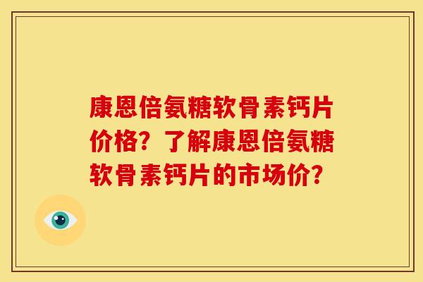 康恩倍氨糖软骨素钙片价格？了解康恩倍氨糖软骨素钙片的市场价？