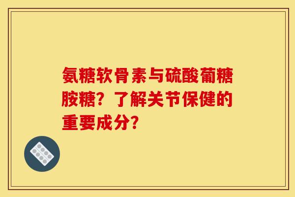 氨糖软骨素与硫酸葡糖胺糖?了解关节保健的重要成分?-第1张图片-关节骑士 氨糖软骨素与硫酸葡糖胺糖?了解关节保健的重要成分?-第1张图片-关节骑士