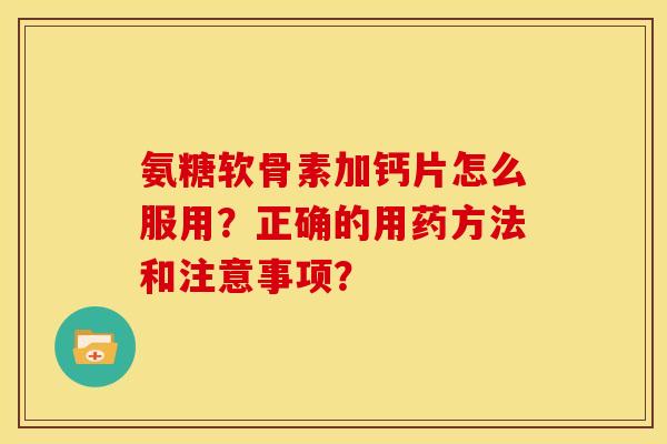 氨糖软骨素加钙片怎么服用？正确的用药方法和注意事项？