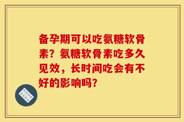 备孕期可以吃氨糖软骨素？氨糖软骨素吃多久见效，长时间吃会有不好的影响吗？