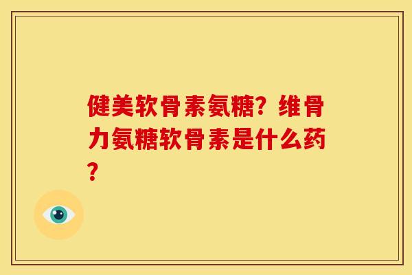 健美软骨素氨糖？维骨力氨糖软骨素是什么药？-第1张图片-关节骑士