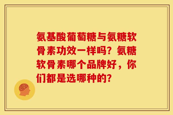 氨基酸葡萄糖与氨糖软骨素功效一样吗？氨糖软骨素哪个品牌好，你们都是选哪种的？