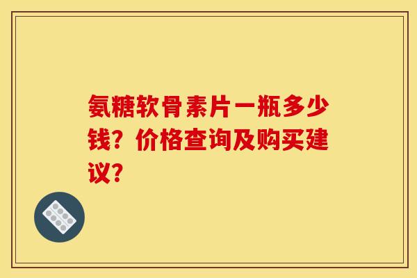 氨糖软骨素片一瓶多少钱？价格查询及购买建议？