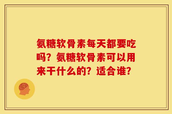 氨糖软骨素每天都要吃吗？氨糖软骨素可以用来干什么的？适合谁？-第1张图片-关节骑士