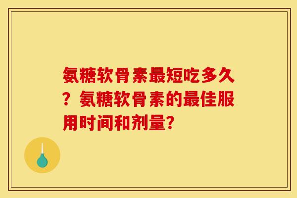 氨糖软骨素最短吃多久？氨糖软骨素的最佳服用时间和剂量？