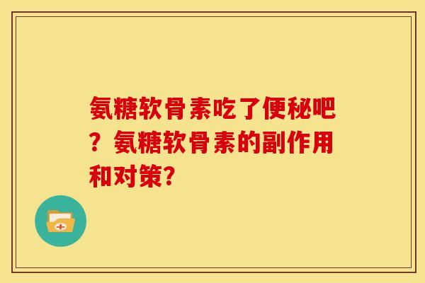 氨糖软骨素吃了便秘吧？氨糖软骨素的副作用和对策？