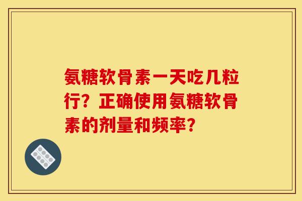 氨糖软骨素一天吃几粒行？正确使用氨糖软骨素的剂量和频率？