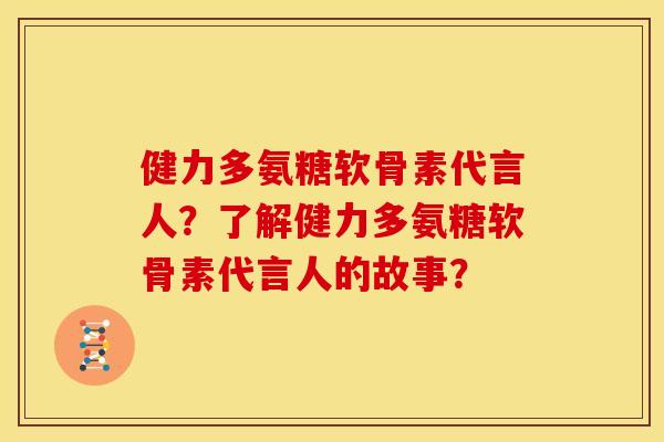 健力多氨糖软骨素代言人？了解健力多氨糖软骨素代言人的故事？