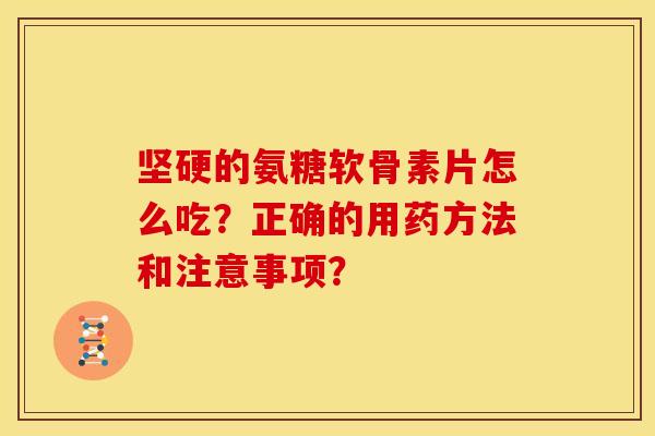 坚硬的氨糖软骨素片怎么吃?正确的用药方法和注意事项?-第1张图片-关节骑士 坚硬的氨糖软骨素片怎么吃?正确的用药方法和注意事项?-第1张图片-关节骑士