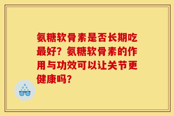 氨糖软骨素是否长期吃最好？氨糖软骨素的作用与功效可以让关节更健康吗？