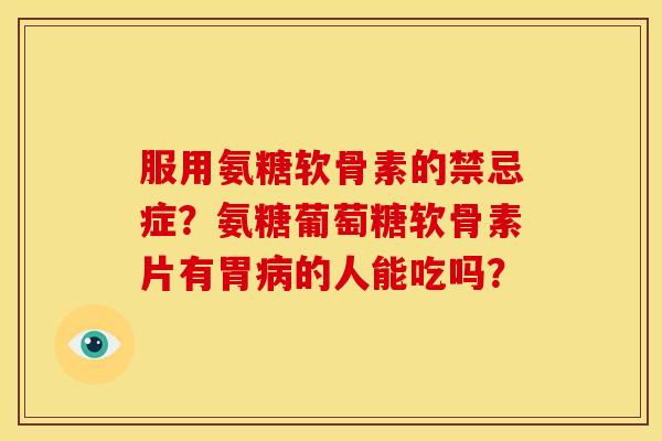 服用氨糖软骨素的禁忌症？氨糖葡萄糖软骨素片有胃病的人能吃吗？