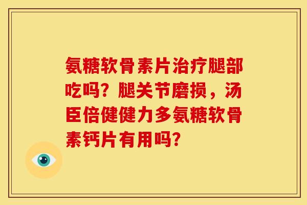 氨糖软骨素片治疗腿部吃吗？腿关节磨损，汤臣倍健健力多氨糖软骨素钙片有用吗？