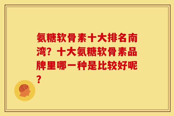 氨糖软骨素十大排名南湾？十大氨糖软骨素品牌里哪一种是比较好呢？