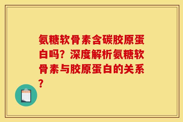 氨糖软骨素含碳胶原蛋白吗？深度解析氨糖软骨素与胶原蛋白的关系？