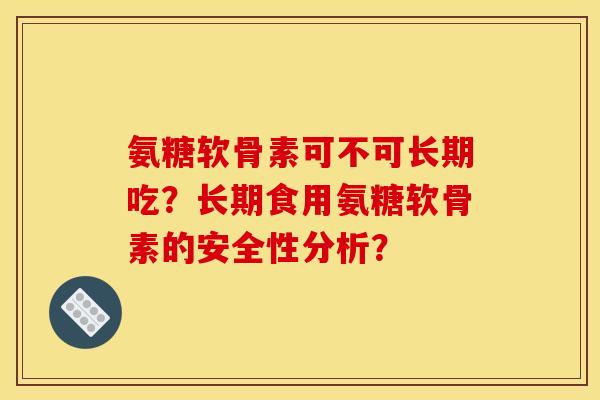 氨糖软骨素可不可长期吃？长期食用氨糖软骨素的安全性分析？