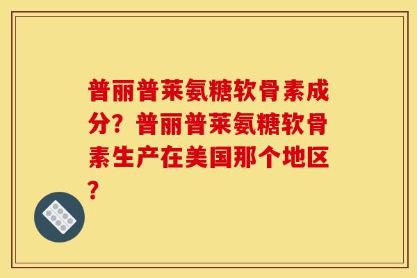 普丽普莱氨糖软骨素成分？普丽普莱氨糖软骨素生产在美国那个地区？-第1张图片-关节骑士