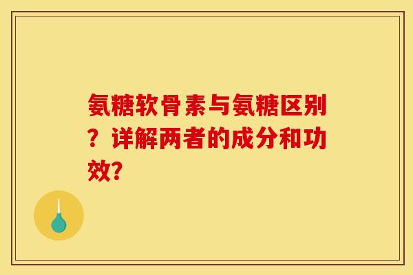 氨糖软骨素与氨糖区别？详解两者的成分和功效？